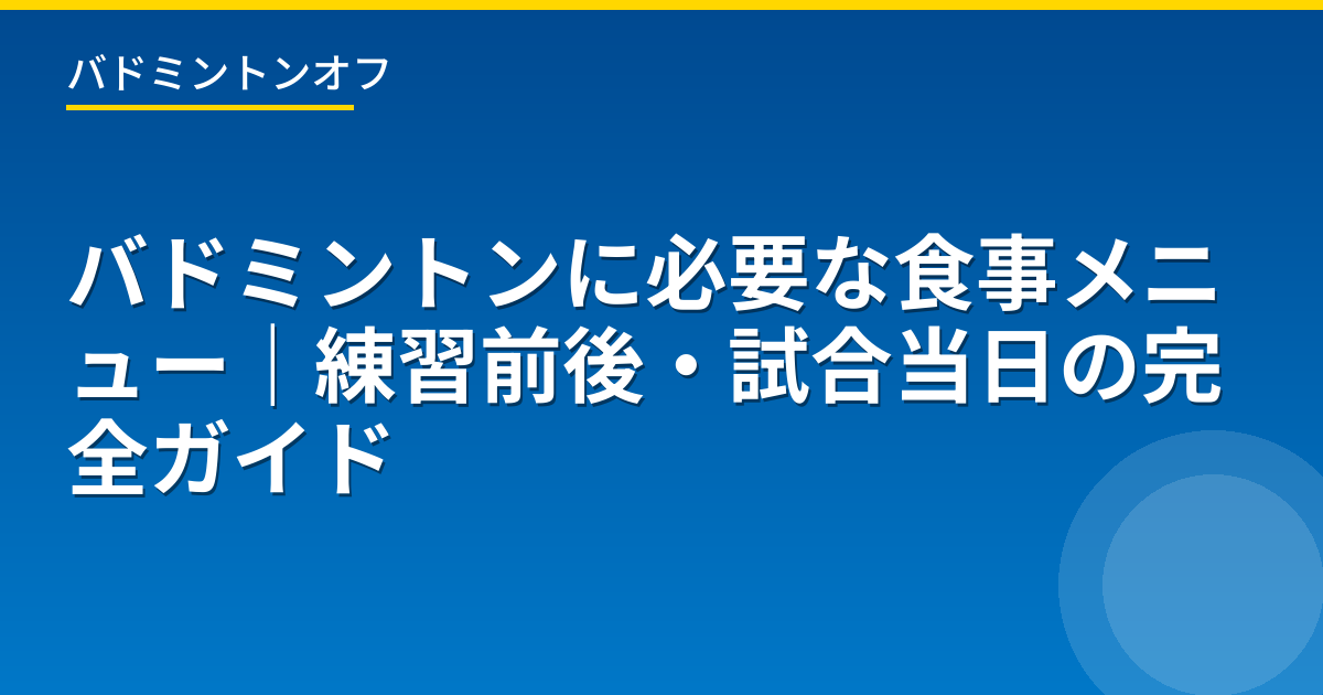 バドミントンに必要な食事メニュー｜練習前後・試合当日の完全ガイド