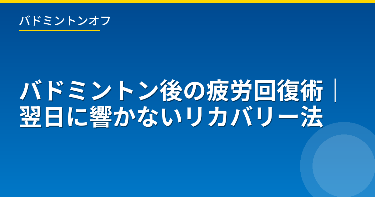 バドミントン後の疲労回復術｜翌日に響かないリカバリー法
