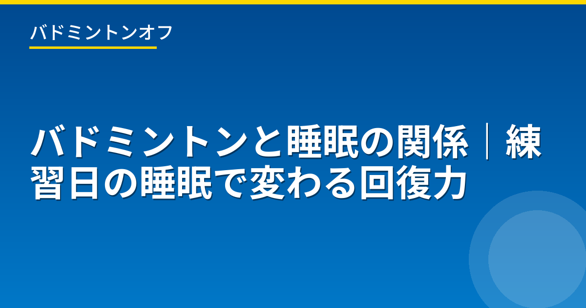 バドミントンと睡眠の関係｜練習日の睡眠で変わる回復力