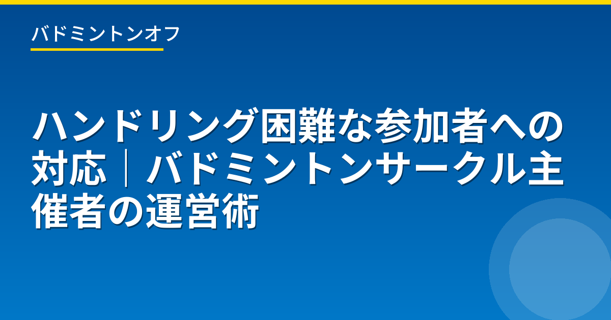 ハンドリング困難な参加者への対応｜バドミントンサークル主催者の運営術