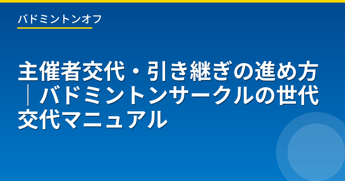 主催者交代・引き継ぎの進め方｜バドミントンサークルの世代交代マニュアル