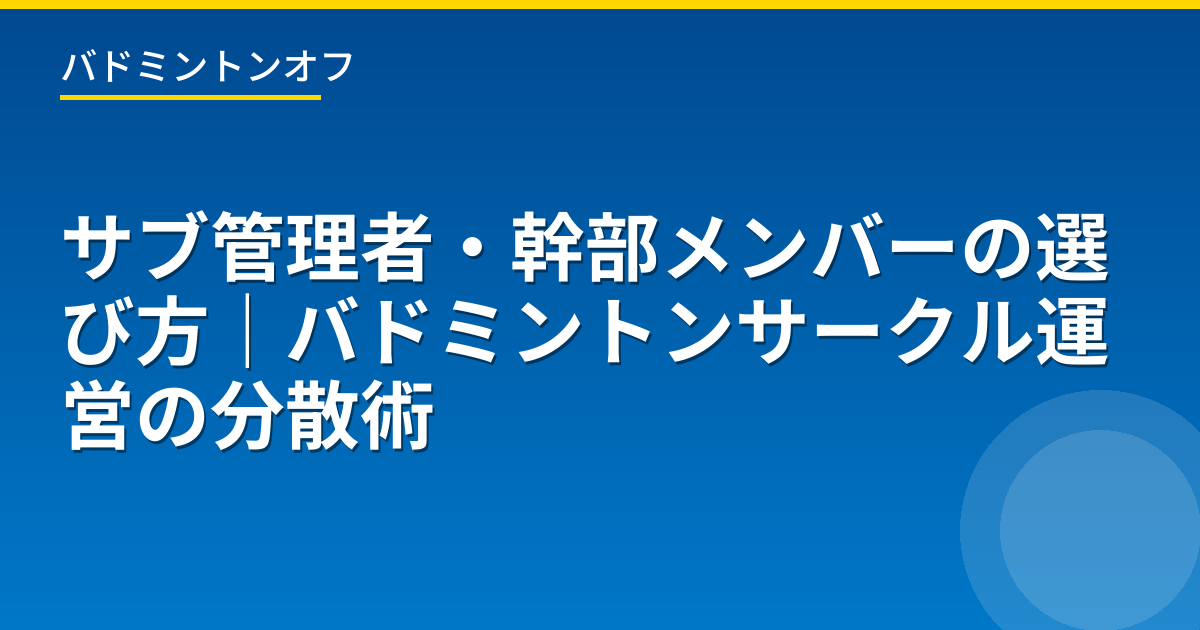 サブ管理者・幹部メンバーの選び方｜バドミントンサークル運営の分散術